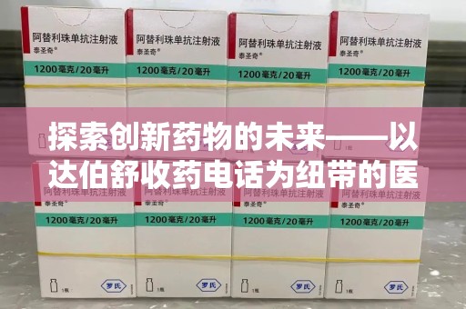 绍兴探索创新药物的未来——以达伯舒收药电话为纽带的医疗新纪元