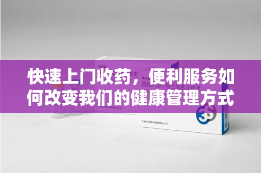 绍兴快速上门收药，便利服务如何改变我们的健康管理方式