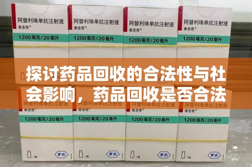 绍兴探讨药品回收的合法性与社会影响，药品回收是否合法成为公众关注焦点