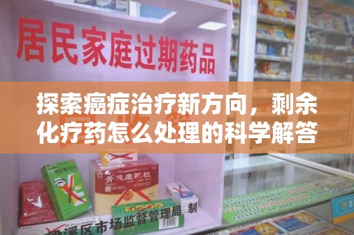 绍兴探索癌症治疗新方向，剩余化疗药怎么处理的科学解答