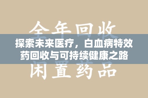 绍兴探索未来医疗，白血病特效药回收与可持续健康之路