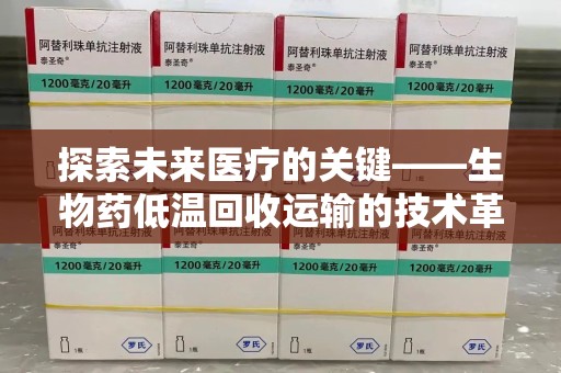 绍兴探索未来医疗的关键——生物药低温回收运输的技术革新与挑战