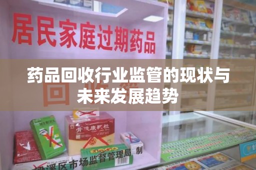 绍兴药品回收行业监管的现状与未来发展趋势