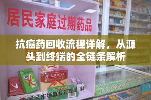 绍兴抗癌药回收流程详解，从源头到终端的全链条解析