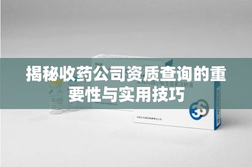 绍兴揭秘收药公司资质查询的重要性与实用技巧