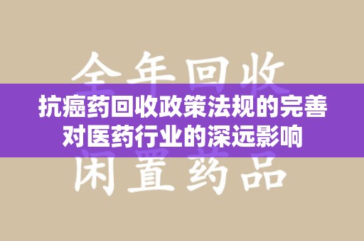 绍兴抗癌药回收政策法规的完善对医药行业的深远影响