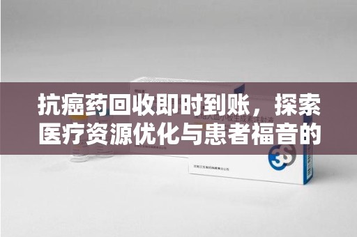 绍兴抗癌药回收即时到账，探索医疗资源优化与患者福音的新路径
