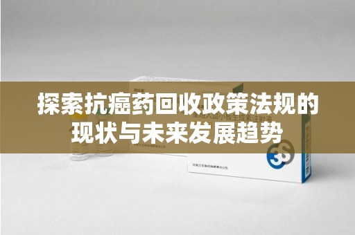 绍兴探索抗癌药回收政策法规的现状与未来发展趋势