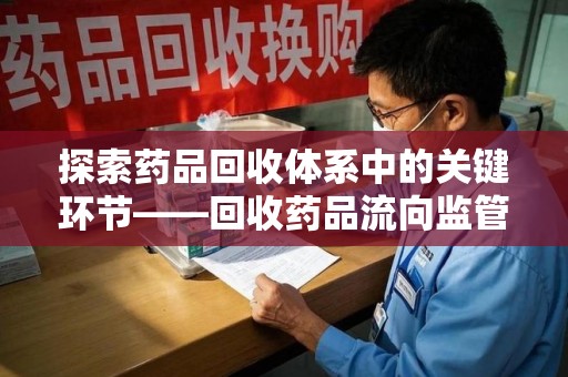 绍兴探索药品回收体系中的关键环节——回收药品流向监管的重要性