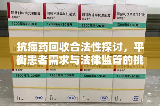 绍兴抗癌药回收合法性探讨，平衡患者需求与法律监管的挑战
