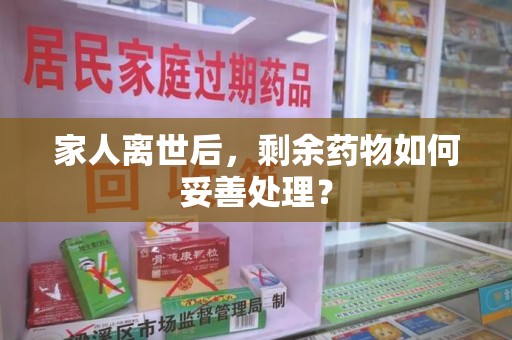 绍兴家人离世后，剩余药物如何妥善处理？