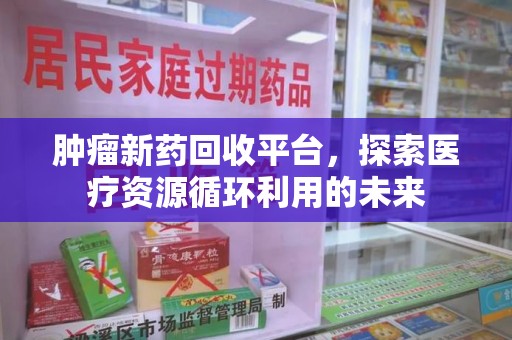 绍兴肿瘤新药回收平台，探索医疗资源循环利用的未来