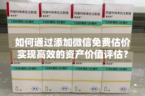 绍兴如何通过添加微信免费估价实现高效的资产价值评估？