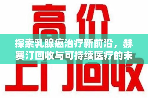 绍兴探索乳腺癌治疗新前沿，赫赛汀回收与可持续医疗的未来