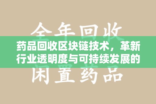 绍兴药品回收区块链技术，革新行业透明度与可持续发展的关键