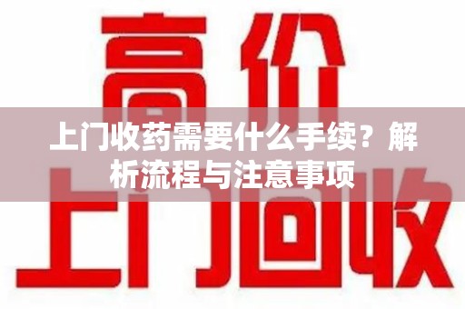 绍兴上门收药需要什么手续？解析流程与注意事项