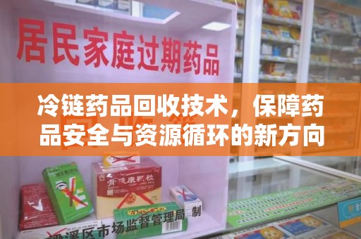 绍兴冷链药品回收技术，保障药品安全与资源循环的新方向