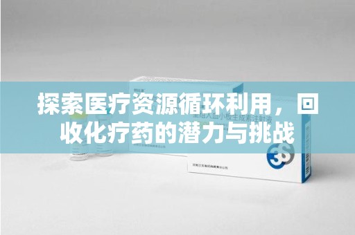 绍兴探索医疗资源循环利用，回收化疗药的潜力与挑战