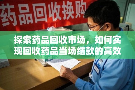 绍兴探索药品回收市场，如何实现回收药品当场结款的高效模式