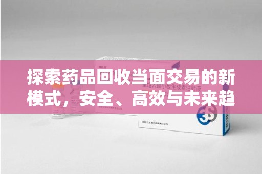 绍兴探索药品回收当面交易的新模式，安全、高效与未来趋势