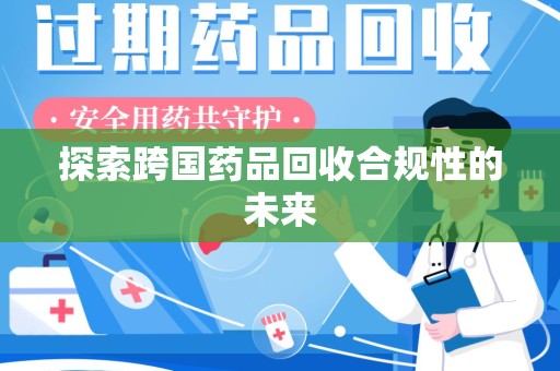 绍兴探索跨国药品回收合规性的未来