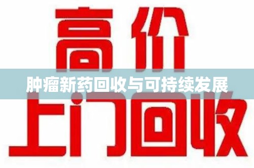 绍兴肿瘤新药回收与可持续发展