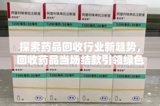 绍兴探索药品回收行业新趋势，回收药品当场结款引领绿色经济浪潮