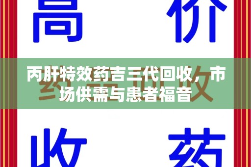 绍兴丙肝特效药吉三代回收，市场供需与患者福音