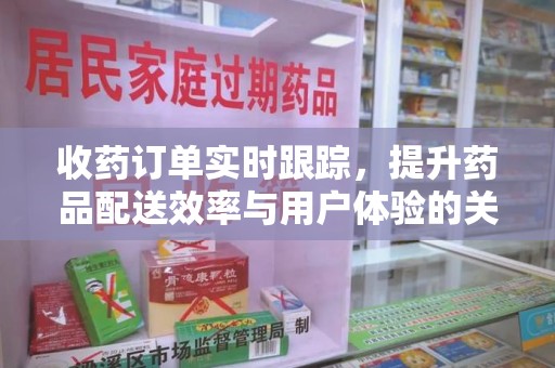 绍兴收药订单实时跟踪，提升药品配送效率与用户体验的关键