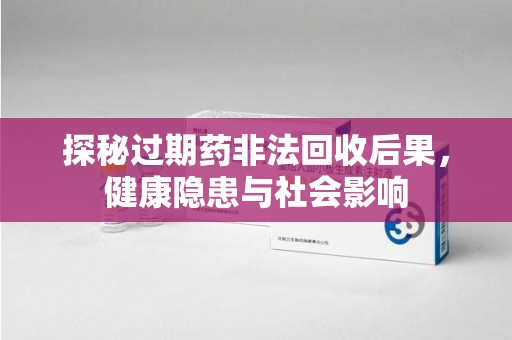 绍兴探秘过期药非法回收后果，健康隐患与社会影响