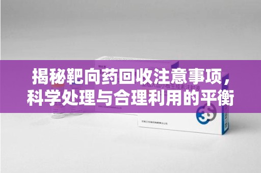 绍兴揭秘靶向药回收注意事项，科学处理与合理利用的平衡之道