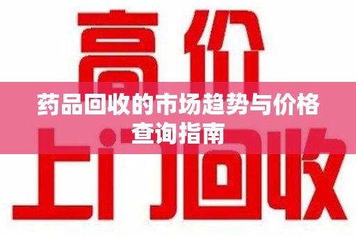 绍兴药品回收的市场趋势与价格查询指南