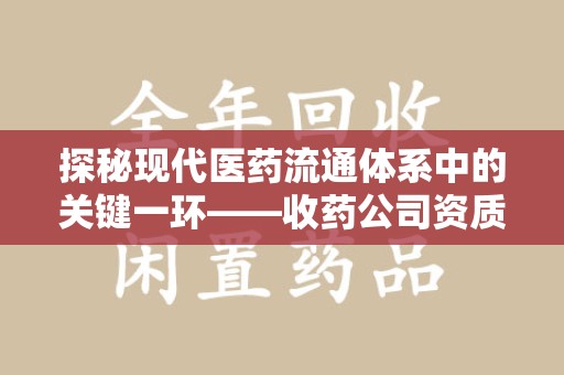 绍兴探秘现代医药流通体系中的关键一环——收药公司资质查询与规范管理
