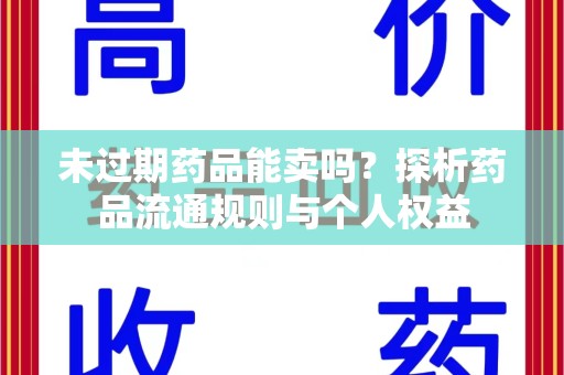 绍兴未过期药品能卖吗？探析药品流通规则与个人权益