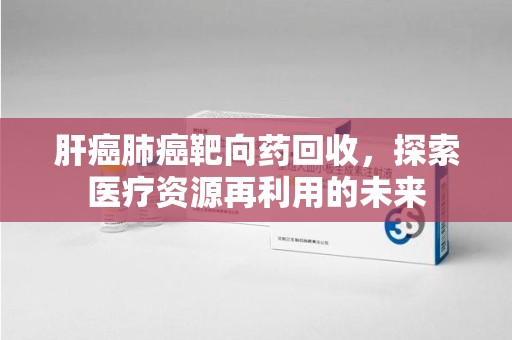 绍兴肝癌肺癌靶向药回收，探索医疗资源再利用的未来