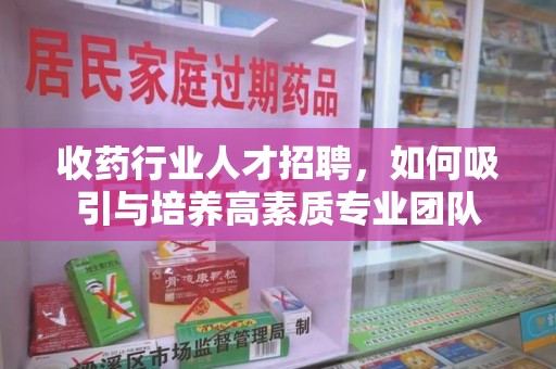 绍兴收药行业人才招聘，如何吸引与培养高素质专业团队