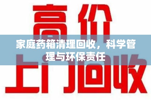 绍兴家庭药箱清理回收，科学管理与环保责任
