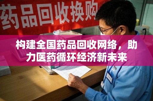 绍兴构建全国药品回收网络，助力医药循环经济新未来