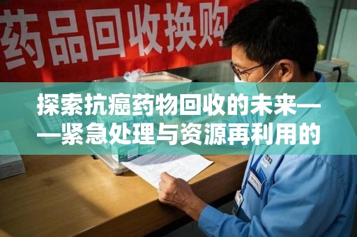 绍兴探索抗癌药物回收的未来——紧急处理与资源再利用的新篇章