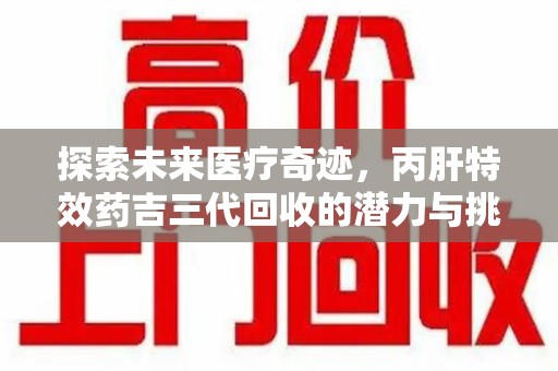 绍兴探索未来医疗奇迹，丙肝特效药吉三代回收的潜力与挑战