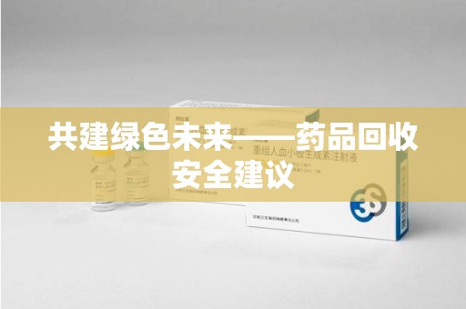 绍兴共建绿色未来——药品回收安全建议