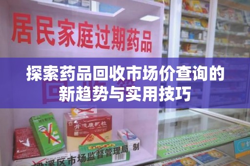 绍兴探索药品回收市场价查询的新趋势与实用技巧
