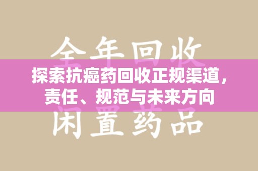 绍兴探索抗癌药回收正规渠道，责任、规范与未来方向