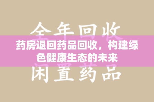 绍兴药房退回药品回收，构建绿色健康生态的未来