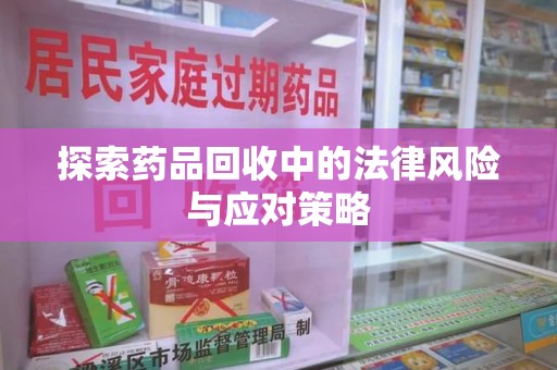 绍兴探索药品回收中的法律风险与应对策略