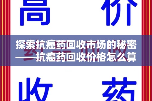 绍兴探索抗癌药回收市场的秘密——抗癌药回收价格怎么算？