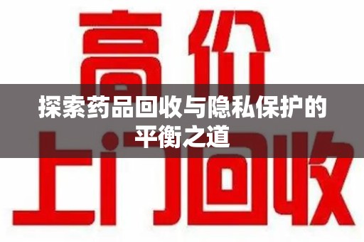 绍兴探索药品回收与隐私保护的平衡之道