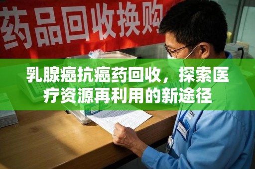绍兴乳腺癌抗癌药回收，探索医疗资源再利用的新途径