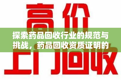 绍兴探索药品回收行业的规范与挑战，药品回收资质证明的重要性