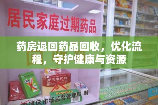 绍兴药房退回药品回收，优化流程，守护健康与资源
